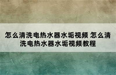 怎么清洗电热水器水垢视频 怎么清洗电热水器水垢视频教程